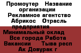 Промоутер › Название организации ­ Рекламное агентство Абрикос › Отрасль предприятия ­ BTL › Минимальный оклад ­ 1 - Все города Работа » Вакансии   . Тыва респ.,Ак-Довурак г.